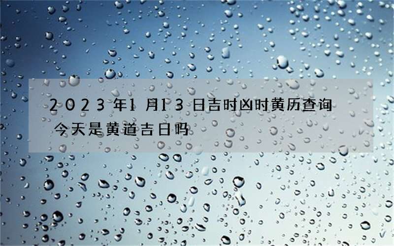 2023年1月13日吉时凶时黄历查询 今天是黄道吉日吗